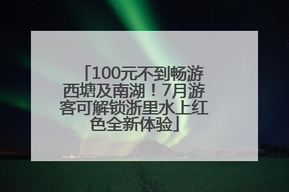 100元不到畅游西塘及南湖！7月游客可解锁浙里水上红色全新体验
